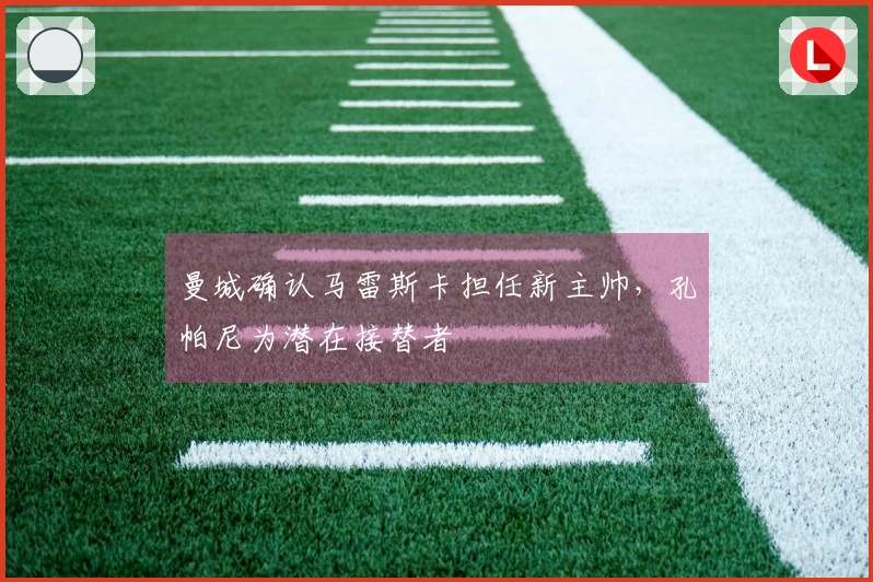 曼城确认马雷斯卡担任新主帅，孔帕尼为潜在接替者