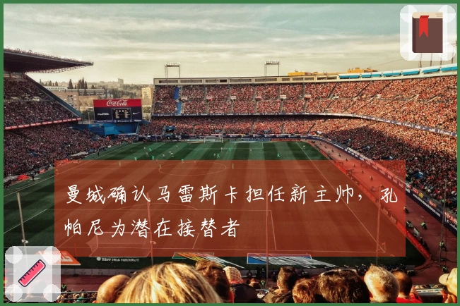 曼城确认马雷斯卡担任新主帅，孔帕尼为潜在接替者