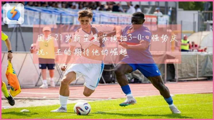 国乒21岁新星复苏横扫3-0：强势庆祝，王皓期待他的崛起